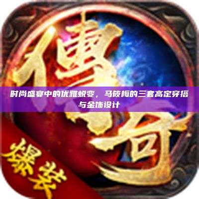 时尚盛宴中的优雅蜕变,马筱梅的三套高定穿搭与金饰设计