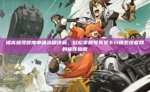 提高提现额度申请流程详解,轻松掌握号易号卡分销系统官网的操作指南
