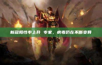 新冠阳性率上升 专家,病毒仍在不断变异