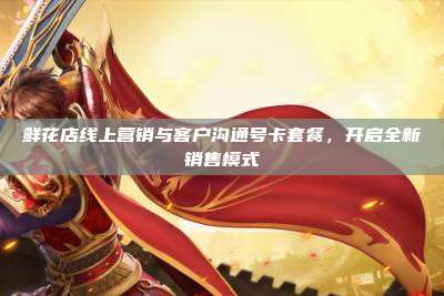 鲜花店线上营销与客户沟通号卡套餐,开启全新销售模式
