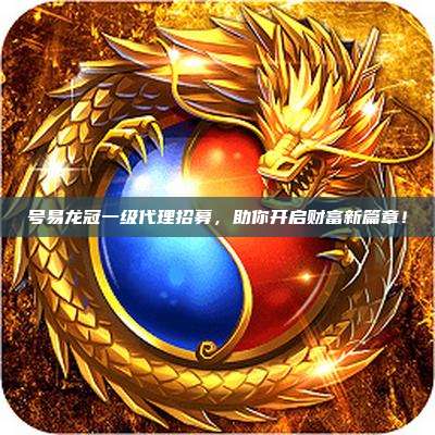 号易龙冠一级代理招募,助你开启财富新篇章!