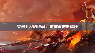 号易卡分销项目,创业者的新选择
