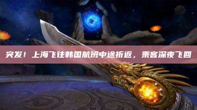 突发！上海飞往韩国航班中途折返，乘客深夜飞回