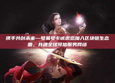 携手共创未来—号易号卡诚邀您加入区块链生态圈，共建全球可信服务网络