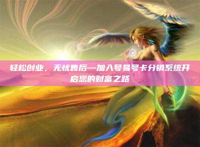 轻松创业，无忧售后—加入号易号卡分销系统开启您的财富之路