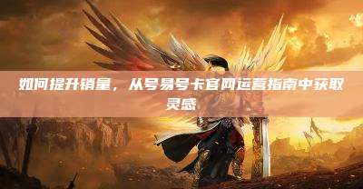 如何提升销量，从号易号卡官网运营指南中获取灵感