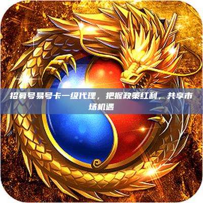 招募号易号卡一级代理,把握政策红利,共享市场机遇
