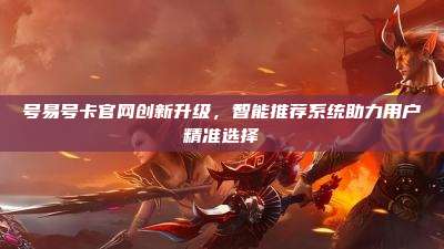 号易号卡官网创新升级,智能推荐系统助力用户精准选择
