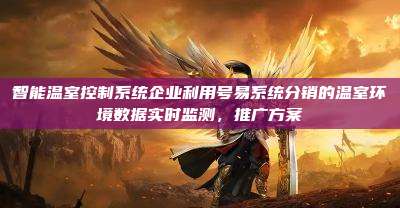 智能温室控制系统企业利用号易系统分销的温室环境数据实时监测,推广方案