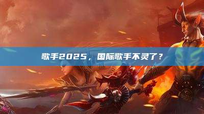 歌手2025,国际歌手不灵了?