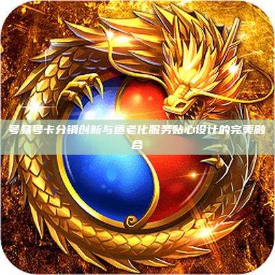 号易号卡分销创新与适老化服务贴心设计的完美融合