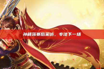孙颖莎赛后采访,专注下一场