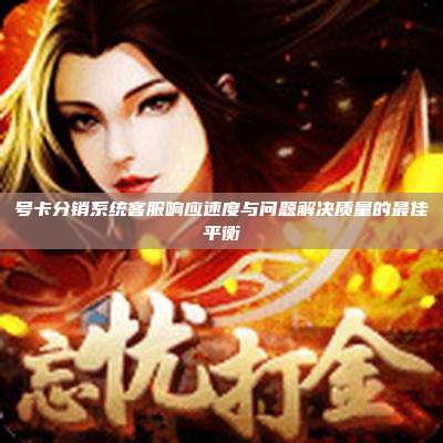 号卡分销系统客服响应速度与问题解决质量的最佳平衡