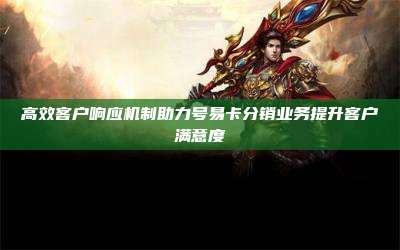 高效客户响应机制助力号易卡分销业务提升客户满意度