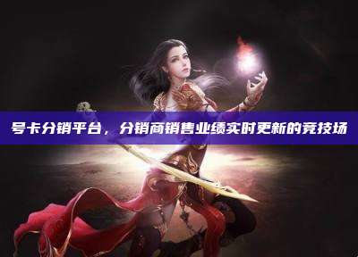 号卡分销平台,分销商销售业绩实时更新的竞技场