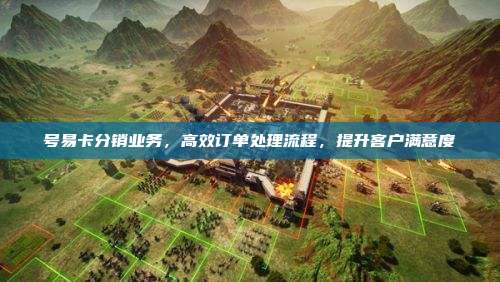 号易卡分销业务,高效订单处理流程,提升客户满意度
