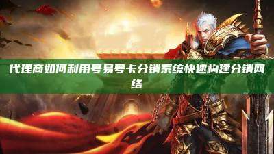 代理商如何利用号易号卡分销系统快速构建分销网络