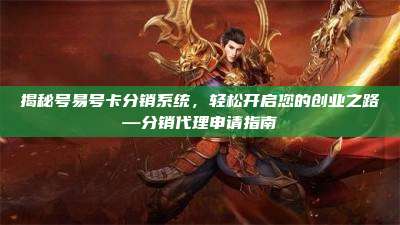 揭秘号易号卡分销系统，轻松开启您的创业之路—分销代理申请指南