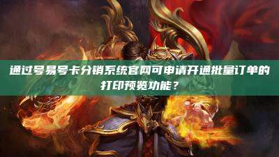 通过号易号卡分销系统官网可申请开通批量订单的打印预览功能?