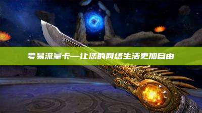号易流量卡—让您的网络生活更加自由