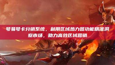 号易号卡分销系统,利用区域热力图功能精准洞察市场,助力高效区域营销