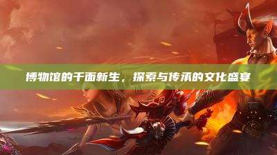 博物馆的千面新生,探索与传承的文化盛宴
