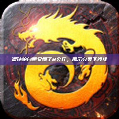 潘玮柏自曝又瘦了2公斤,展示完美下颌线