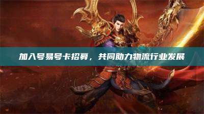 加入号易号卡招募，共同助力物流行业发展
