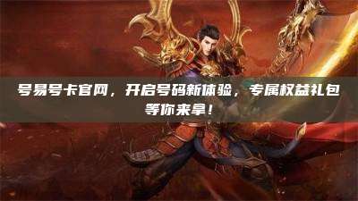 号易号卡官网，开启号码新体验，专属权益礼包等你来拿！