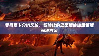 号易号卡分销系统,智能化的卫星通信流量管理解决方案