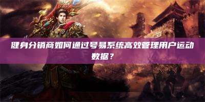 健身分销商如何通过号易系统高效管理用户运动数据？