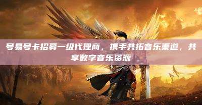 号易号卡招募一级代理商,携手共拓音乐渠道,共享数字音乐资源