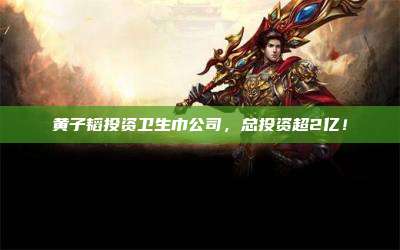 黄子韬投资卫生巾公司,总投资超2亿!