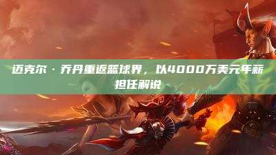 迈克尔·乔丹重返篮球界,以4000万美元年薪担任解说
