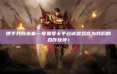 携手共创未来—号易号卡平台诚邀您成为我们的合作伙伴！