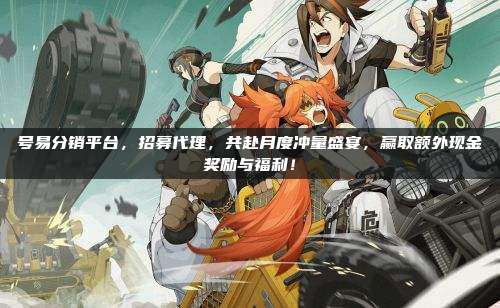号易分销平台,招募代理,共赴月度冲量盛宴,赢取额外现金奖励与福利!