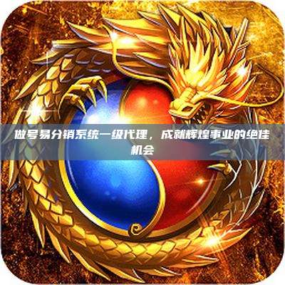 做号易分销系统一级代理，成就辉煌事业的绝佳机会