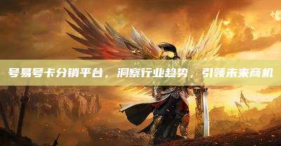 号易号卡分销平台，洞察行业趋势，引领未来商机