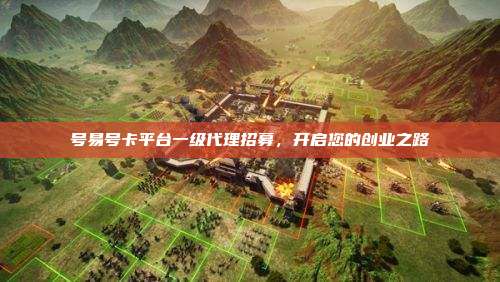 号易号卡平台一级代理招募，开启您的创业之路