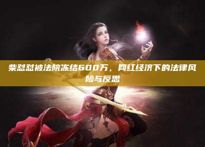 柴怼怼被法院冻结600万,网红经济下的法律风险与反思