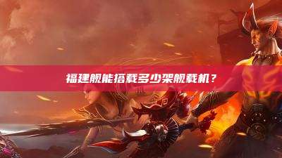 福建舰能搭载多少架舰载机?