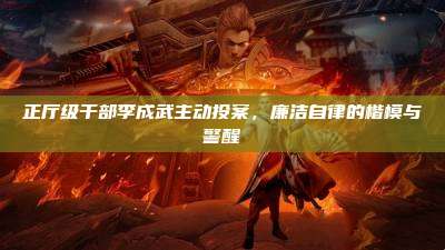正厅级干部李成武主动投案,廉洁自律的楷模与警醒