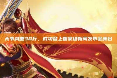 大爷减重30斤,成功登上国家级新闻发布会舞台