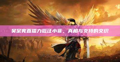 吴宗宪直播力挺汪小菲,真相与支持的交织