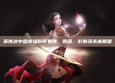 英伟达中国市场份额暴跌，原因、影响及未来展望