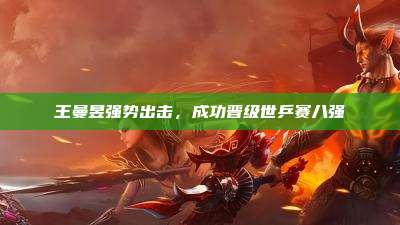 王曼昱强势出击,成功晋级世乒赛八强