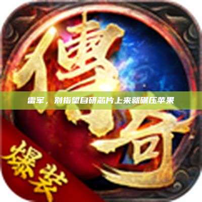 雷军，别指望自研芯片上来就碾压苹果