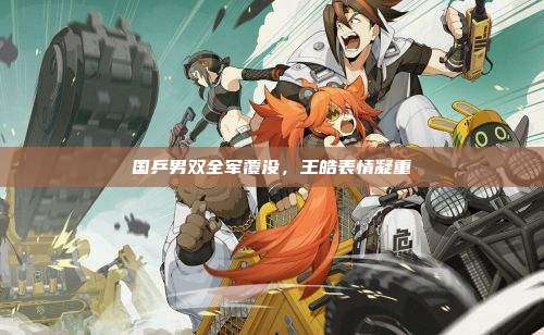 国乒男双全军覆没,王皓表情凝重