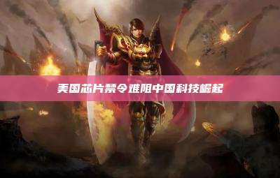 美国芯片禁令难阻中国科技崛起