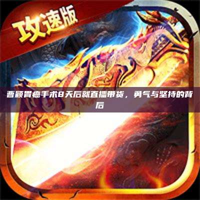 曹颖胃癌手术8天后就直播带货,勇气与坚持的背后